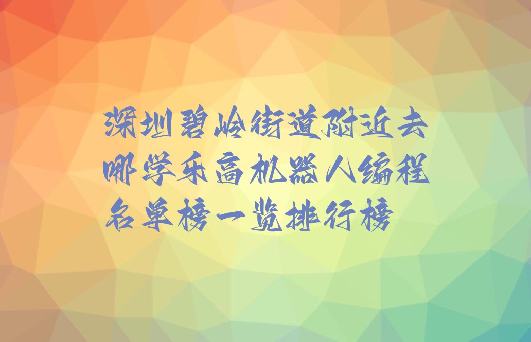 十大深圳碧岭街道附近去哪学乐高机器人编程名单榜一览排行榜排行榜
