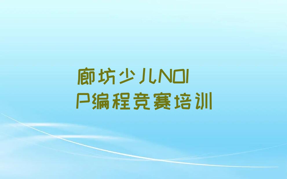 十大廊坊广阳区少儿NOIP编程竞赛辅导培训班培训学校地址-精选培训机构及课程推荐排名名单一览表排行榜