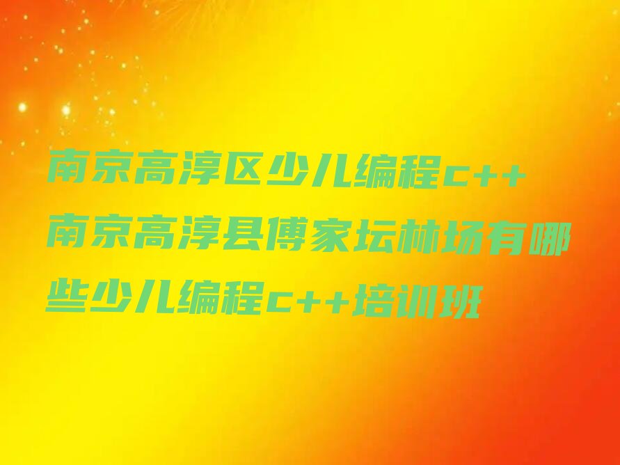 十大南京高淳区少儿编程c++南京高淳县傅家坛林场有哪些少儿编程c++培训班排行榜