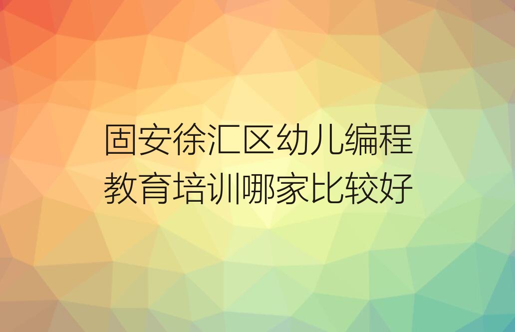十大固安徐汇区幼儿编程教育培训哪家比较好排行榜