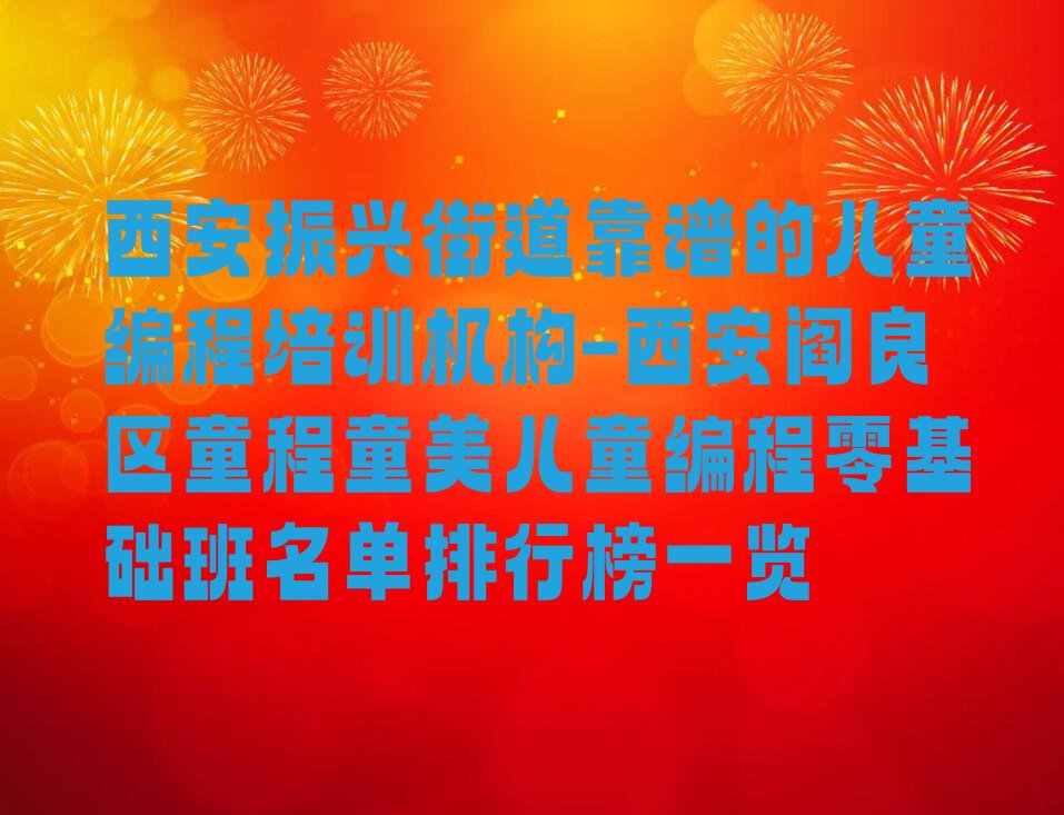 十大西安振兴街道靠谱的儿童编程培训机构-西安阎良区童程童美儿童编程零基础班名单排行榜一览排行榜