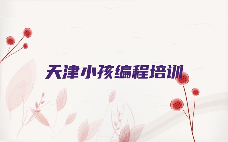 十大2024年天津不错的小孩编程培训机构怎么收费?排行榜名单公布一览表排行榜