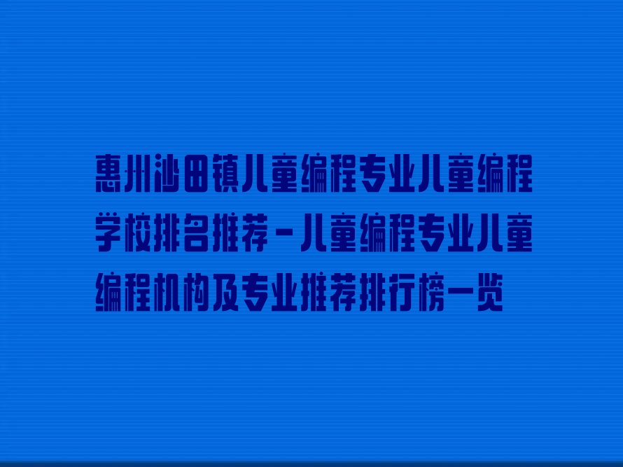 十大惠州沙田镇儿童编程专业儿童编程学校排名推荐-儿童编程专业儿童编程机构及专业推荐排行榜一览排行榜