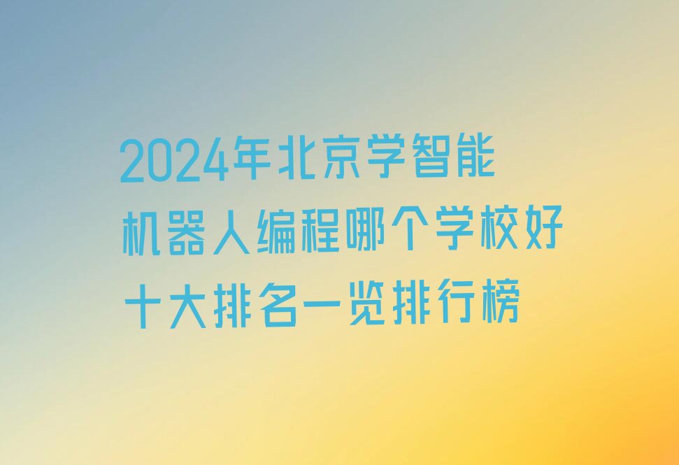 十大2024年北京学智能机器人编程哪个学校好十大排名一览排行榜排行榜