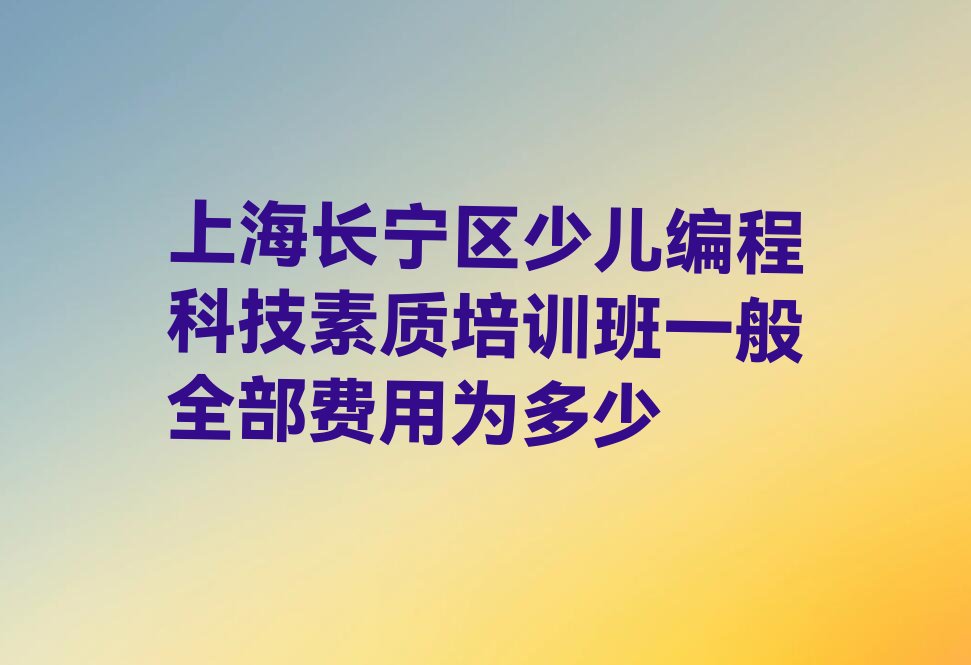 十大上海长宁区少儿编程科技素质培训班一般全部费用为多少排行榜