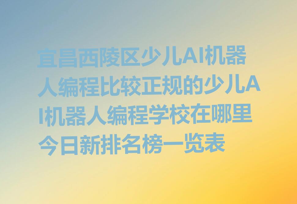 十大宜昌西陵区少儿AI机器人编程比较正规的少儿AI机器人编程学校在哪里今日新排名榜一览表排行榜