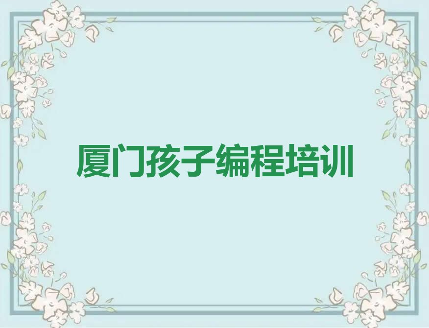 十大厦门海沧区专业孩子编程培训学校名单今日一览排行榜排行榜