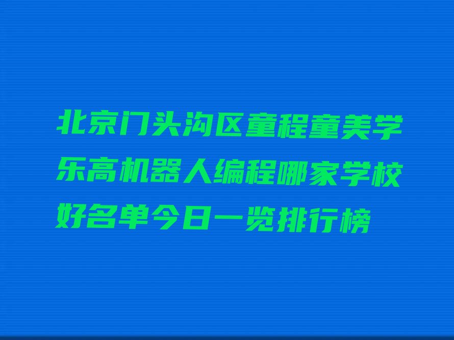 十大北京门头沟区童程童美学乐高机器人编程哪家学校好名单今日一览排行榜排行榜