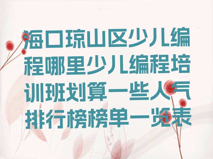 十大海口琼山区少儿编程哪里少儿编程培训班划算一些人气排行榜榜单一览表排行榜