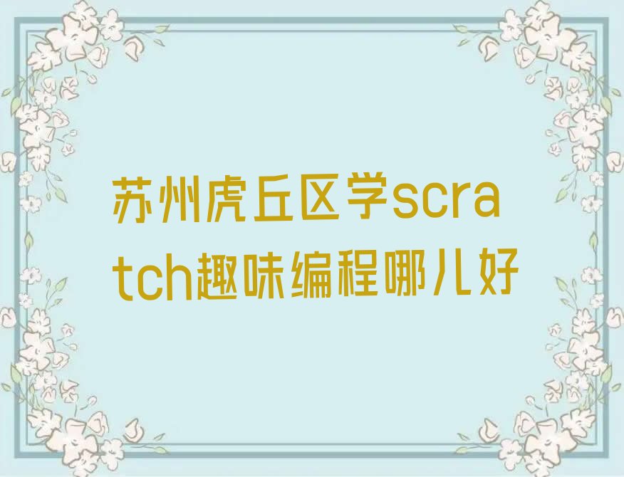 十大苏州虎丘区学scratch趣味编程哪儿好排行榜
