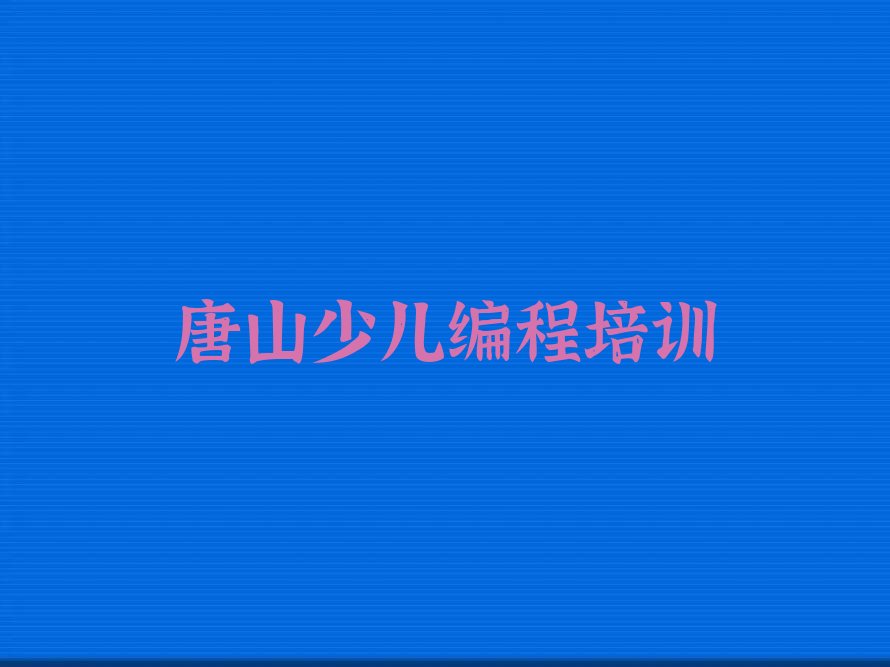 十大唐山开平区附近少儿编程培训班名单今日一览排行榜排行榜