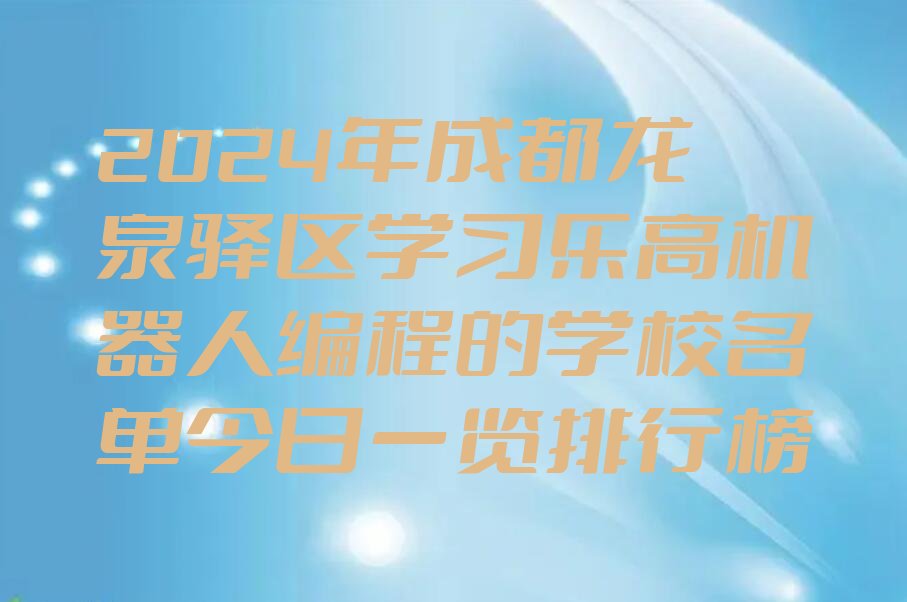 十大2024年成都龙泉驿区学习乐高机器人编程的学校名单今日一览排行榜排行榜