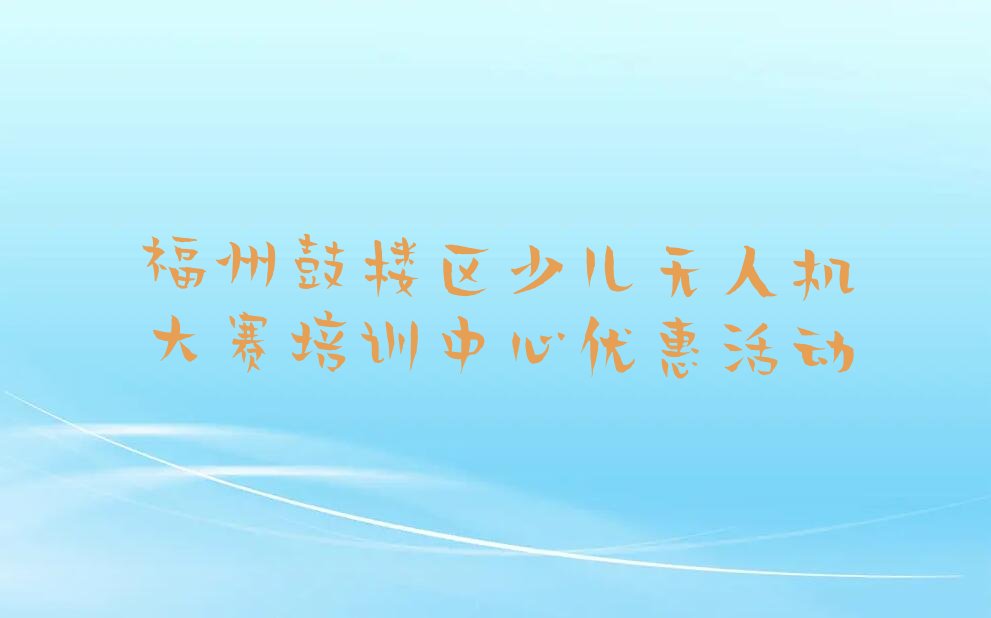 十大福州鼓楼区少儿无人机大赛培训中心优惠活动排行榜