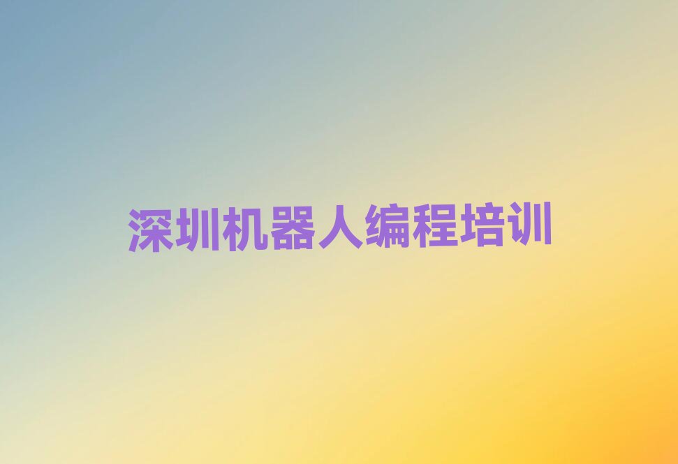 十大深圳龙岗区机器人编程培训一般需要多少钱排行榜