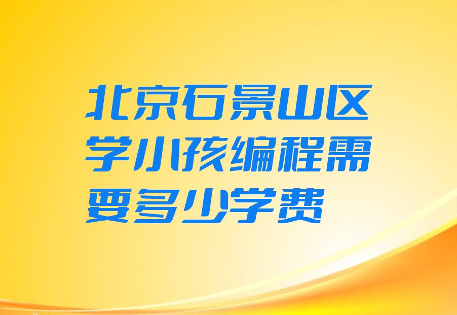 十大北京石景山区学小孩编程需要多少学费排行榜