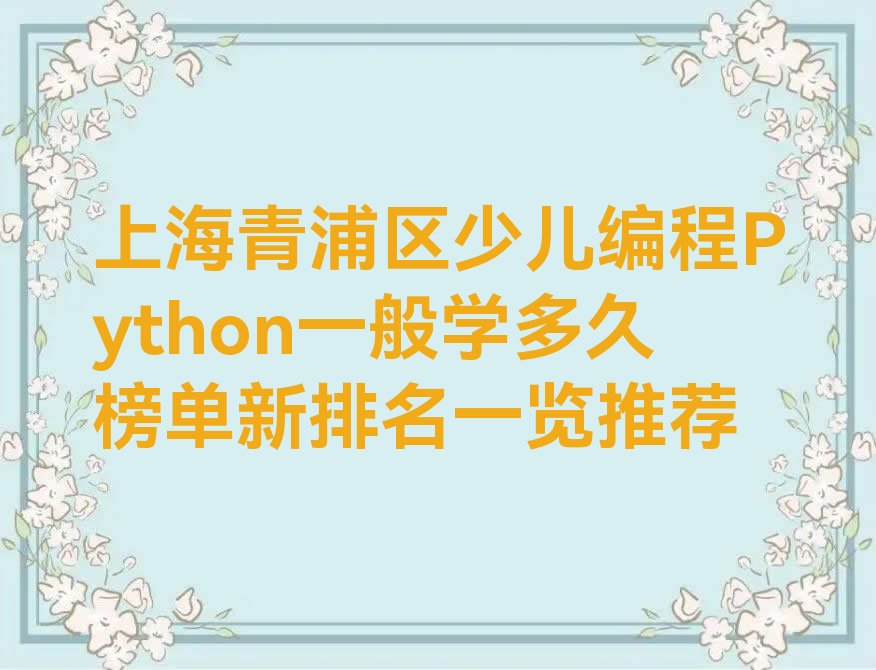 十大上海青浦区少儿编程Python一般学多久榜单新排名一览推荐排行榜