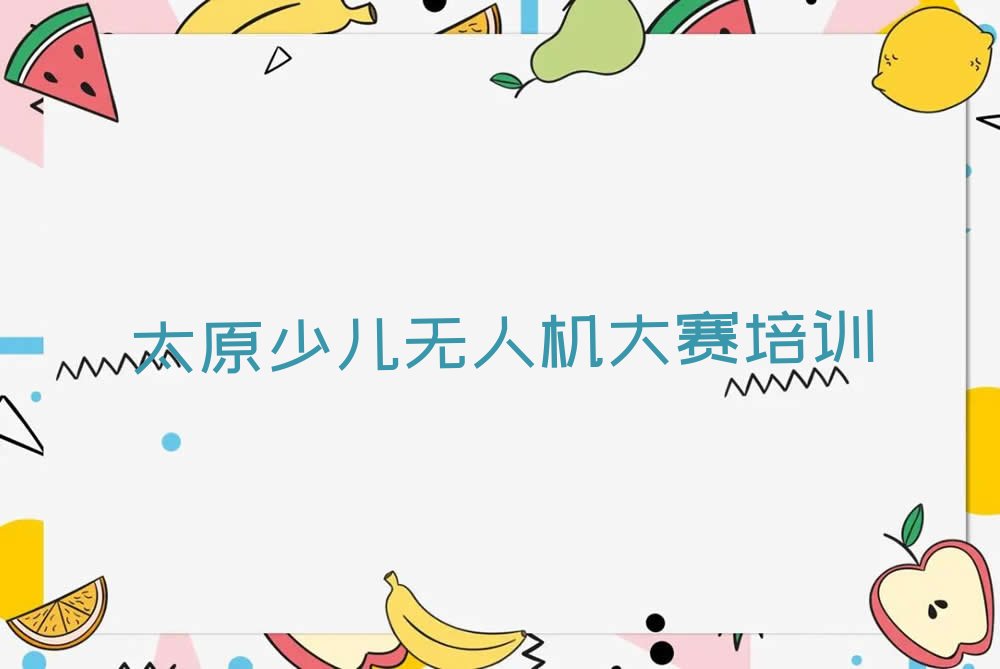 十大2024年太原小返乡童程童美少儿无人机大赛快速培训班排名名单一览排行榜排行榜