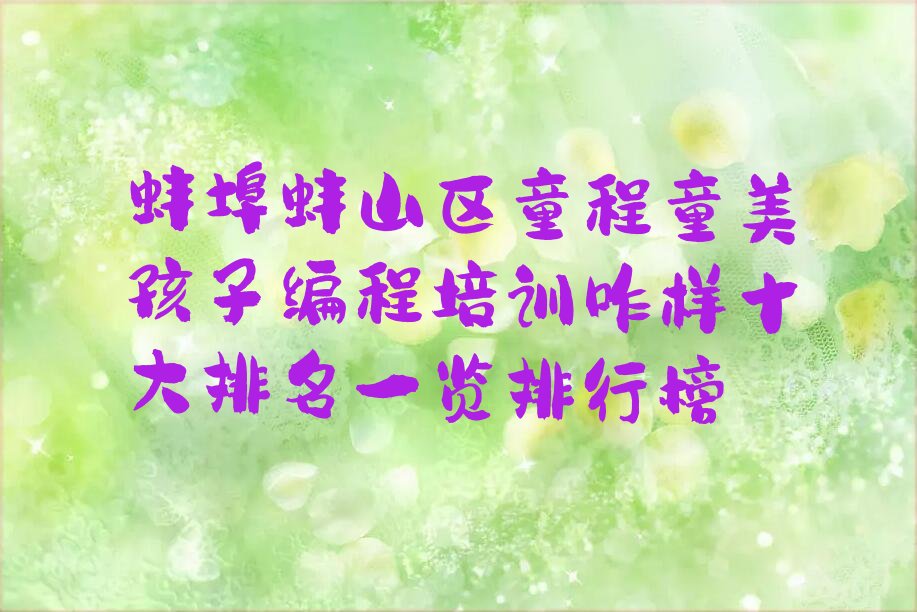 十大蚌埠蚌山区童程童美孩子编程培训咋样十大排名一览排行榜排行榜