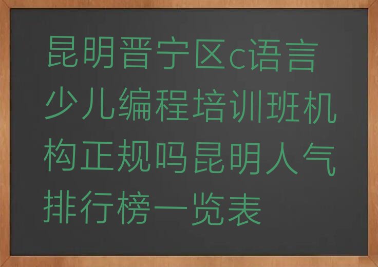 十大昆明晋宁区c语言少儿编程培训班机构正规吗昆明人气排行榜一览表排行榜