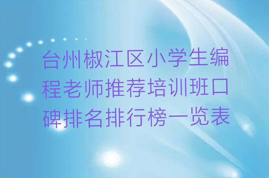 十大台州椒江区小学生编程老师推荐培训班口碑排名排行榜一览表排行榜
