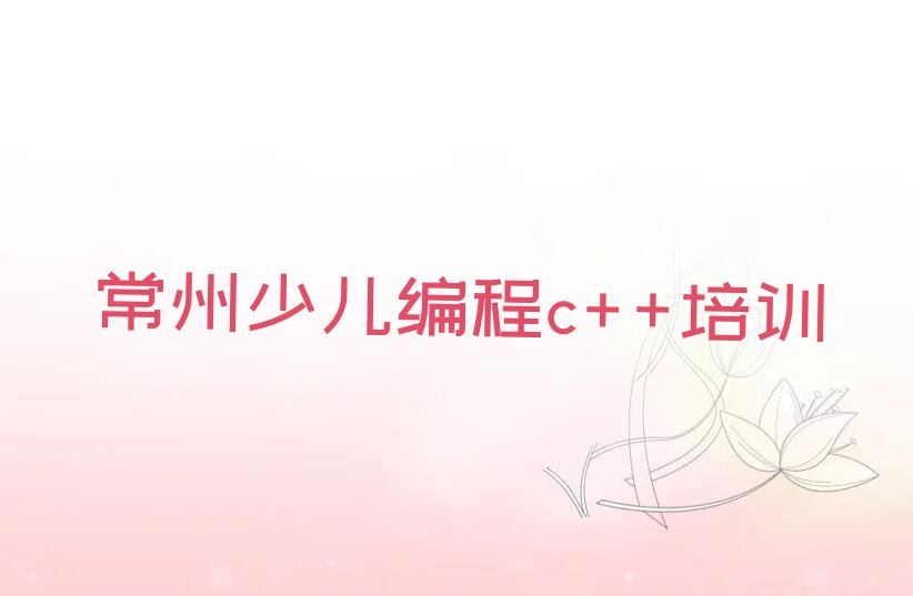 十大非常有名的常州少儿编程c++培训机构排行榜