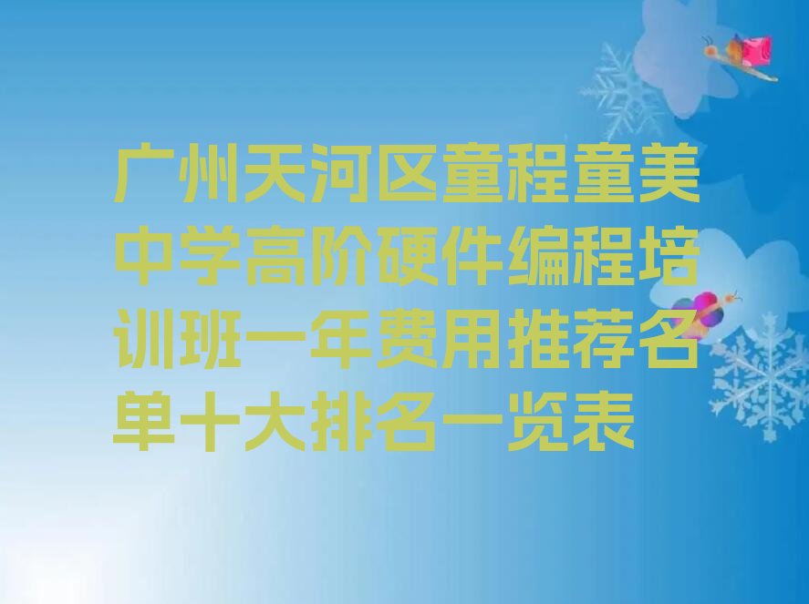 十大广州天河区童程童美中学高阶硬件编程培训班一年费用推荐名单十大排名一览表排行榜