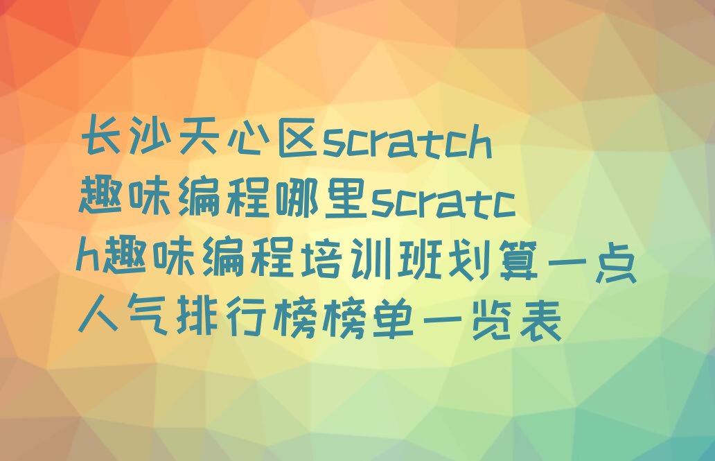 十大长沙天心区scratch趣味编程哪里scratch趣味编程培训班划算一点人气排行榜榜单一览表排行榜
