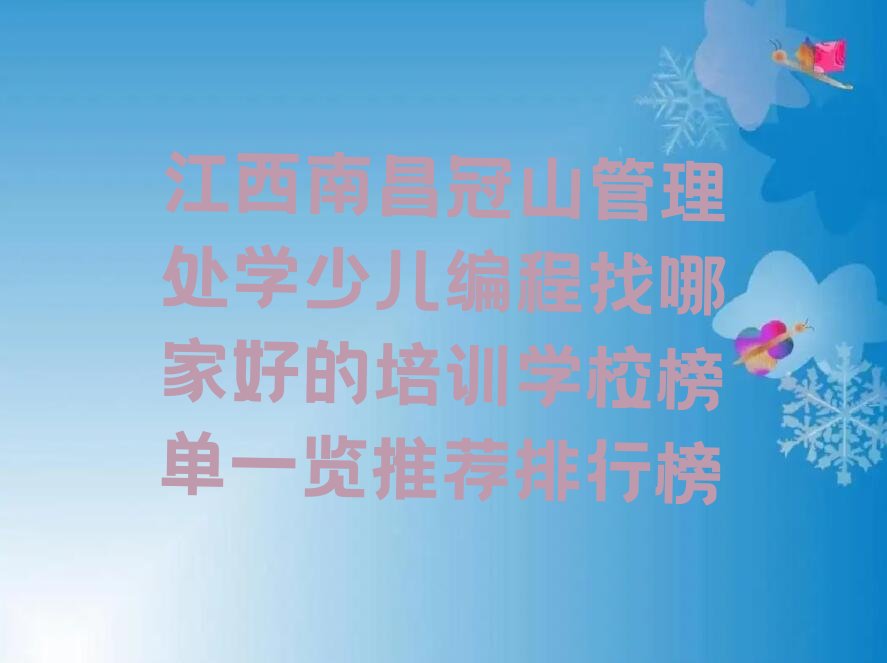 十大江西南昌冠山管理处学少儿编程找哪家好的培训学校榜单一览推荐排行榜排行榜