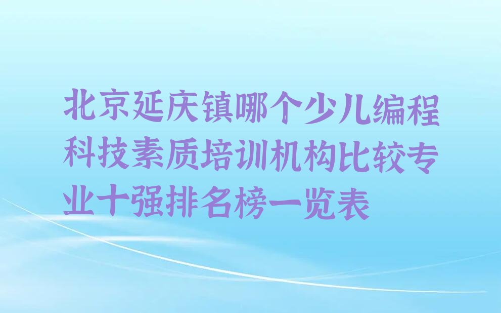十大北京延庆镇哪个少儿编程科技素质培训机构比较专业十强排名榜一览表排行榜