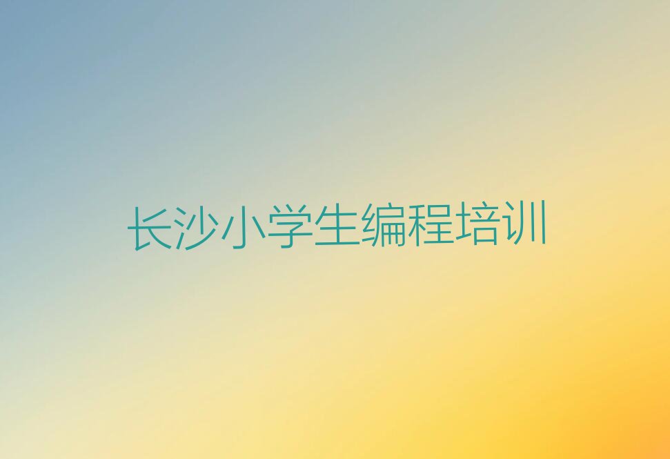 十大长沙望城区小学生编程辅导机构是真的吗人气排行榜榜单一览表排行榜