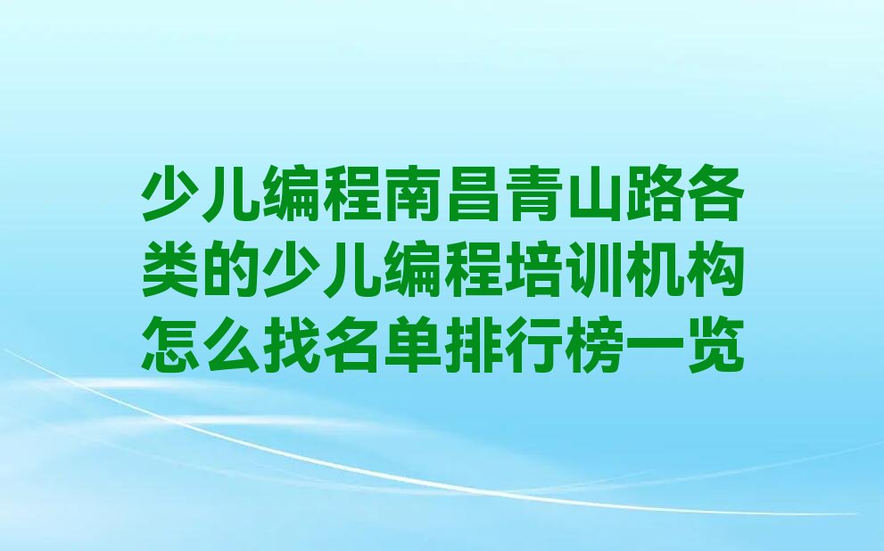十大少儿编程南昌青山路各类的少儿编程培训机构怎么找名单排行榜一览排行榜
