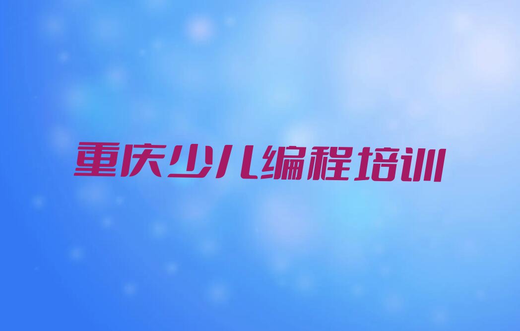 十大重庆江津区正规少儿编程科技素质培训机构排行榜