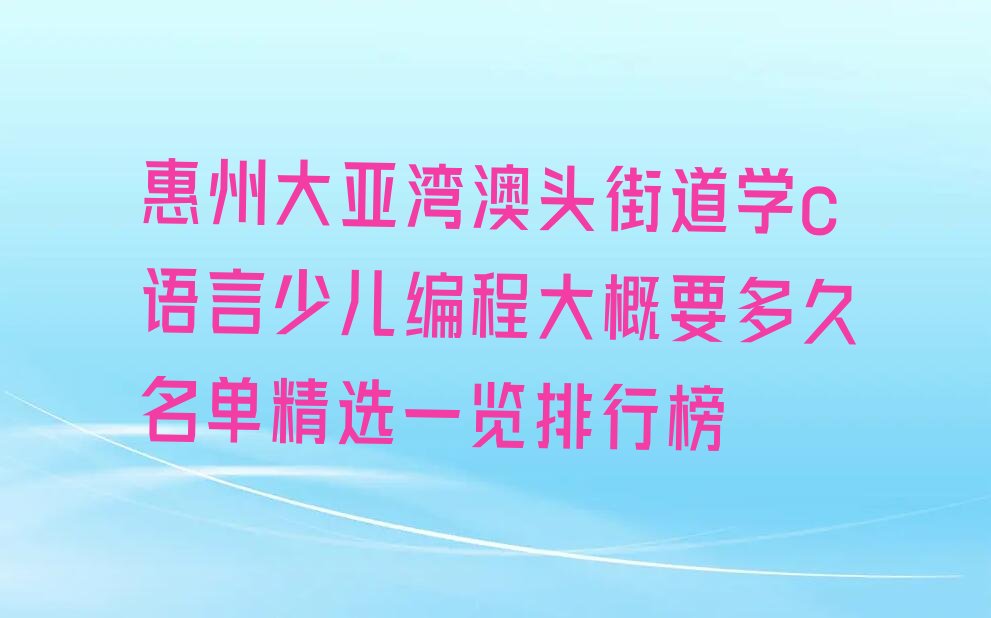 十大惠州大亚湾澳头街道学c语言少儿编程大概要多久名单精选一览排行榜排行榜