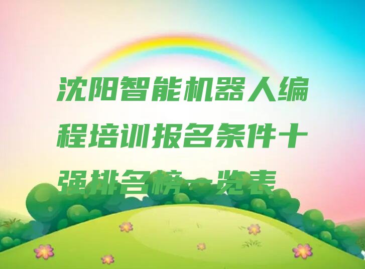 十大沈阳智能机器人编程培训报名条件十强排名榜一览表排行榜