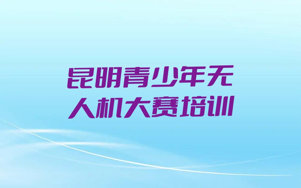 十大昆明呈贡区青少年无人机大赛培训班学费多少钱,一般学多久名单排行榜一览排行榜