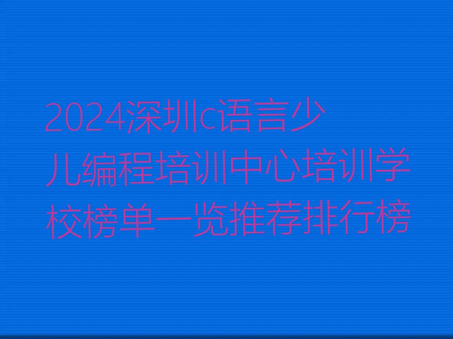十大2024深圳c语言少儿编程培训中心培训学校榜单一览推荐排行榜排行榜