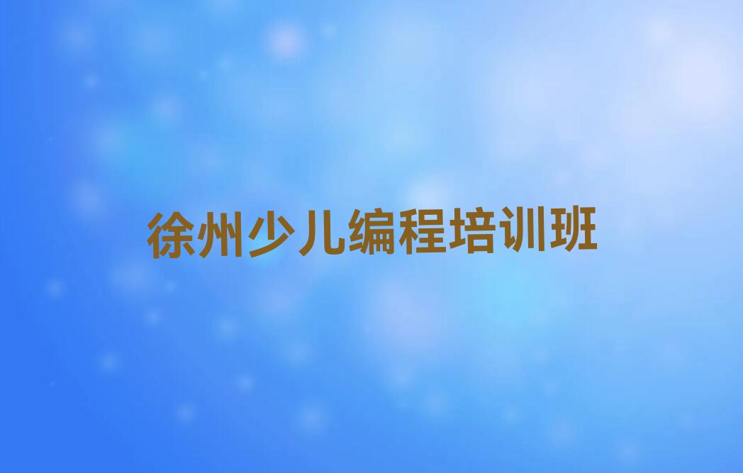 十大徐州铜山区机器人编程培训学校有哪些?哪家排名好?推荐名单公布排名榜排行榜