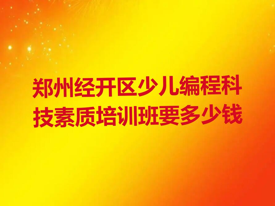十大郑州经开区少儿编程科技素质培训班要多少钱排行榜