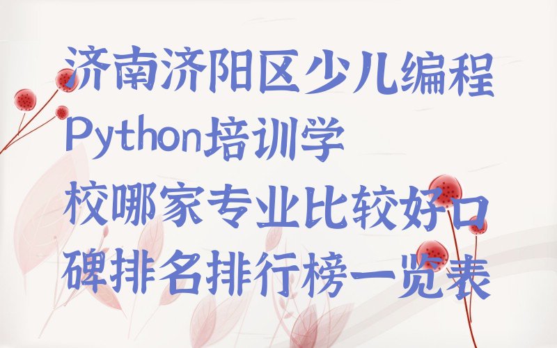 十大济南济阳区少儿编程Python培训学校哪家专业比较好口碑排名排行榜一览表排行榜