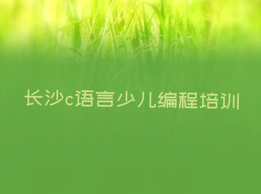 十大长沙岳麓区c语言少儿编程培训好的学校有哪些排行榜
