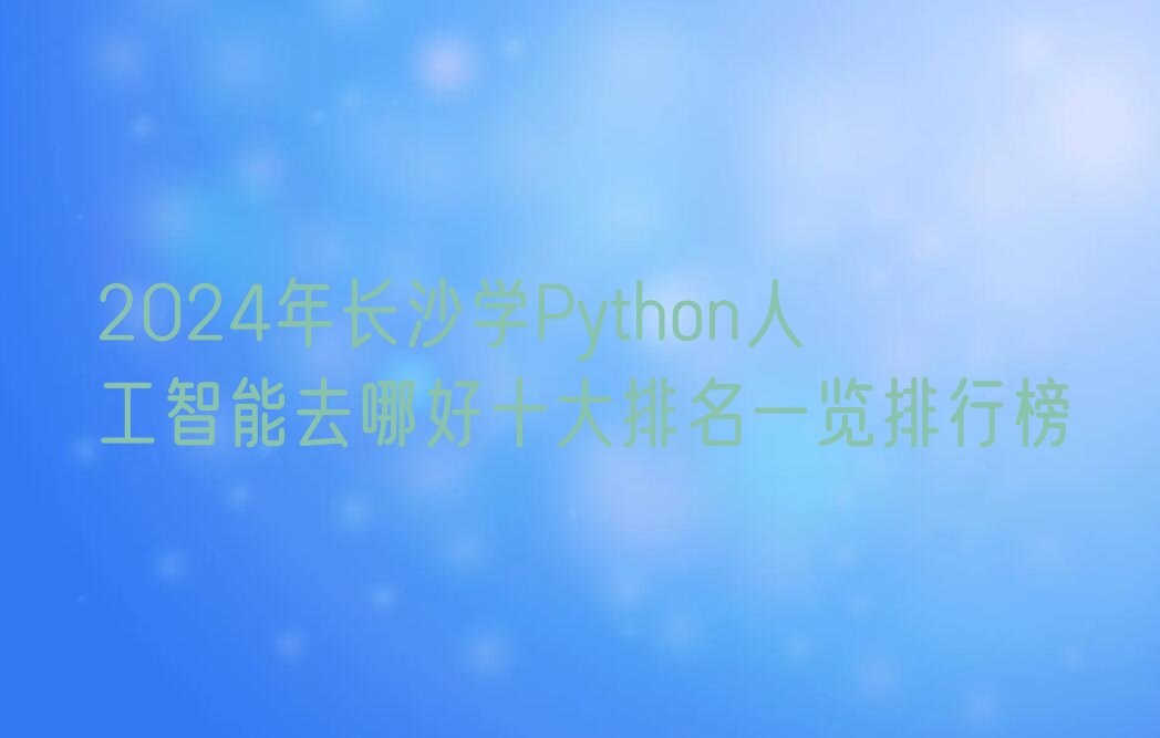 十大2024年长沙学Python人工智能去哪好十大排名一览排行榜排行榜