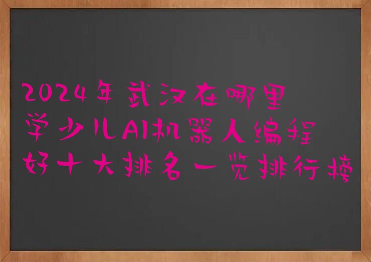 十大2024年武汉在哪里学少儿AI机器人编程好十大排名一览排行榜排行榜