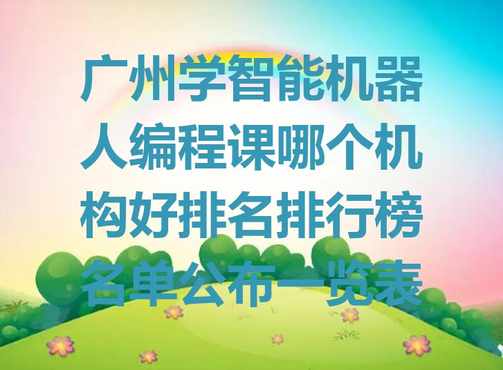十大广州学智能机器人编程课哪个机构好排名排行榜名单公布一览表排行榜