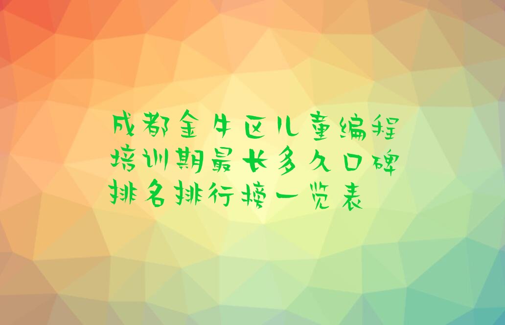 十大成都金牛区儿童编程培训期最长多久口碑排名排行榜一览表排行榜