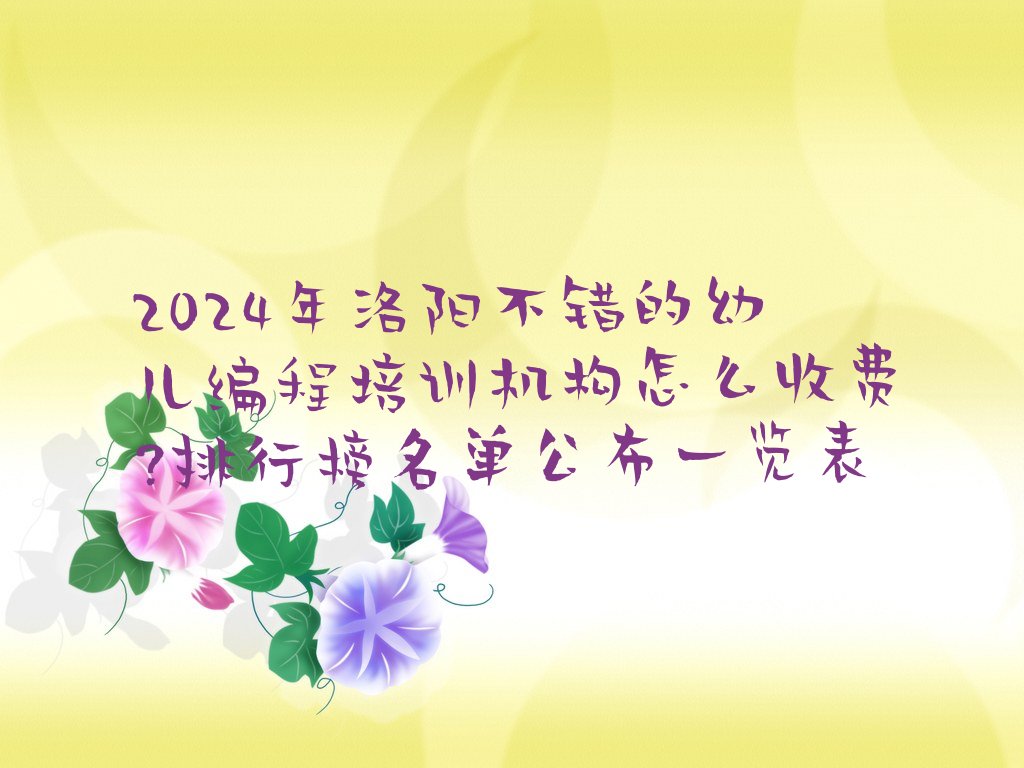 十大2024年洛阳不错的幼儿编程培训机构怎么收费?排行榜名单公布一览表排行榜