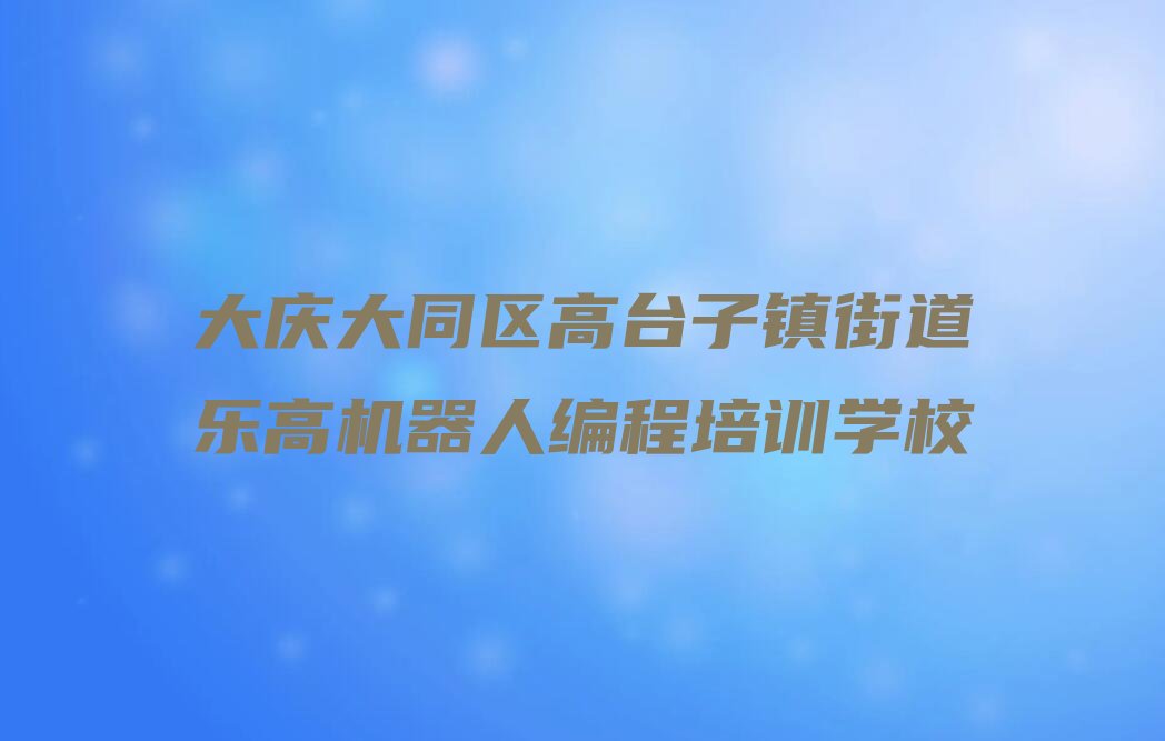 大庆大同区高台子镇街道乐高机器人编程培训学校