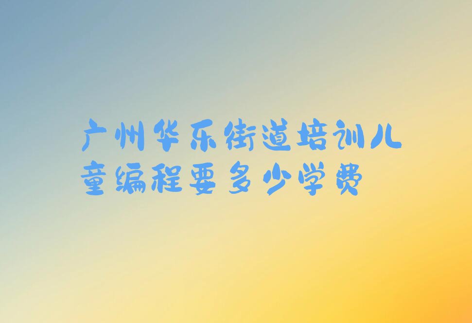 广州越秀区华乐街道少儿编程培训学校