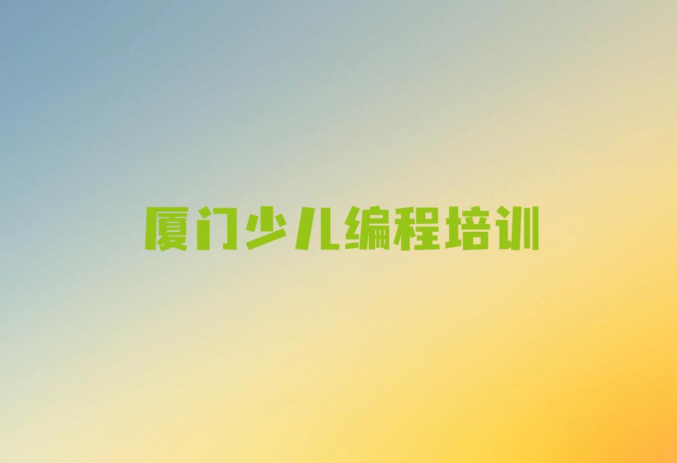 十大2024年少儿编程c++培训班厦门集美区排行榜名单公布一览表排行榜