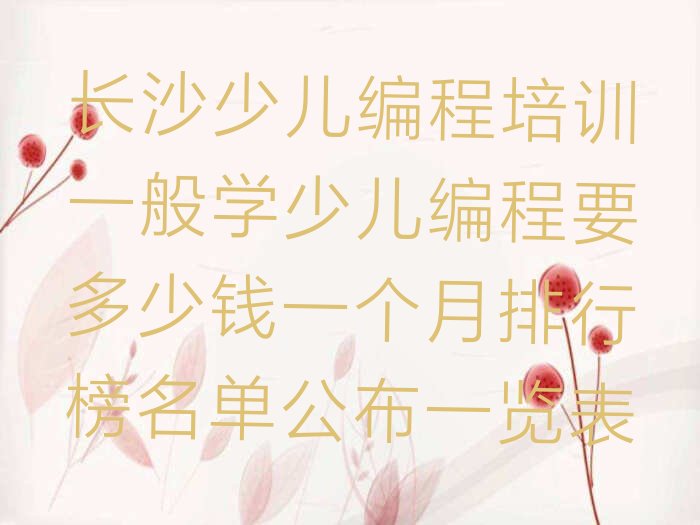 十大长沙少儿编程培训一般学少儿编程要多少钱一个月排行榜名单公布一览表排行榜