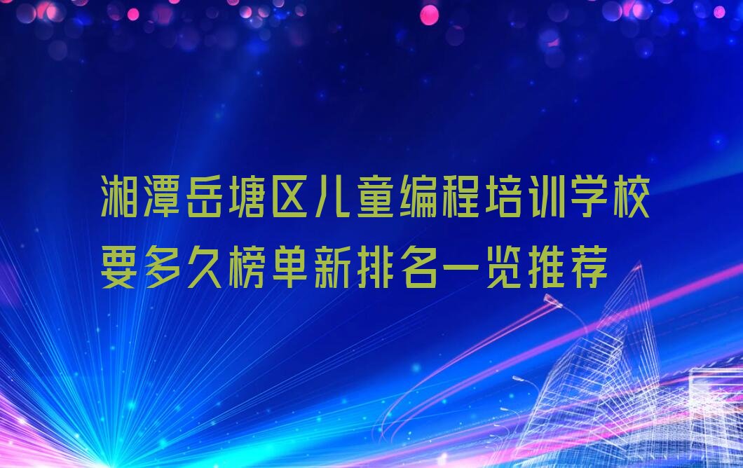 十大湘潭岳塘区儿童编程培训学校要多久榜单新排名一览推荐排行榜